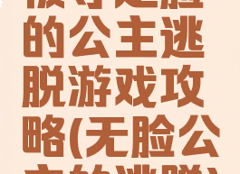 被夺走脸的公主逃脱游戏攻略(无脸公主的逃脱)