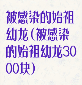 被感染的始祖幼龙(被感染的始祖幼龙3000块)