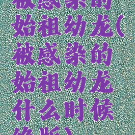 被感染的始祖幼龙(被感染的始祖幼龙什么时候绝版)