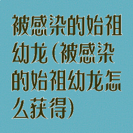 被感染的始祖幼龙(被感染的始祖幼龙怎么获得)