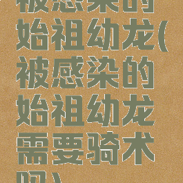 被感染的始祖幼龙(被感染的始祖幼龙需要骑术吗)