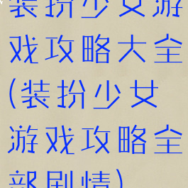 装扮少女游戏攻略大全(装扮少女游戏攻略全部剧情)