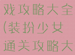 装扮少女游戏攻略大全(装扮少女通关攻略大全)