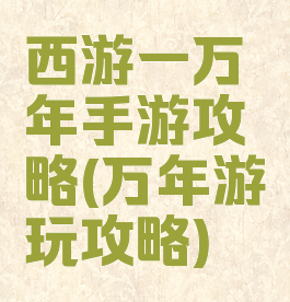 西游一万年手游攻略(万年游玩攻略)