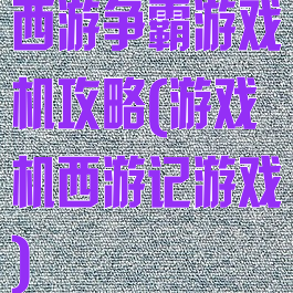 西游争霸游戏机攻略(游戏机西游记游戏)