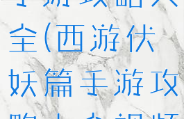 西游伏妖篇手游攻略大全(西游伏妖篇手游攻略大全视频)