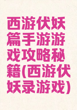 西游伏妖篇手游游戏攻略秘籍(西游伏妖录游戏)