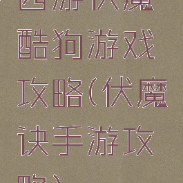 西游伏魔酷狗游戏攻略(伏魔诀手游攻略)