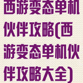 西游变态单机伙伴攻略(西游变态单机伙伴攻略大全)
