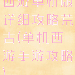 西游单机版详细攻略荒古(单机西游手游攻略)