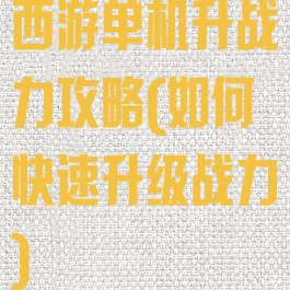 西游单机升战力攻略(如何快速升级战力)