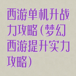 西游单机升战力攻略(梦幻西游提升实力攻略)