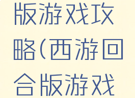 西游回合版游戏攻略(西游回合版游戏攻略视频)