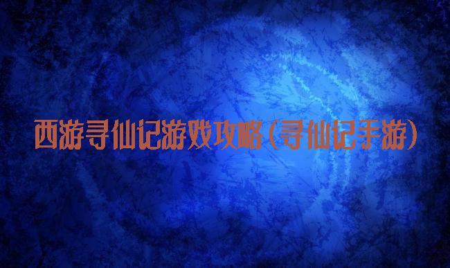 西游寻仙记游戏攻略(寻仙记手游)