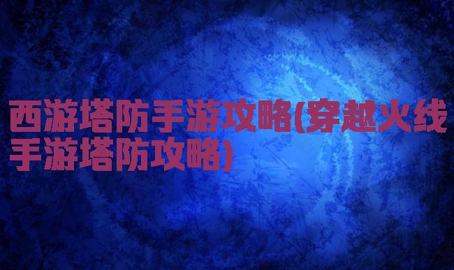 西游塔防手游攻略(穿越火线手游塔防攻略)