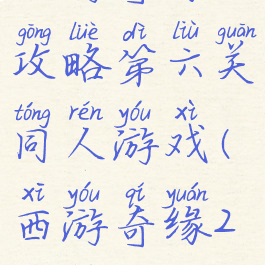 西游奇缘攻略第六关同人游戏(西游奇缘2攻略)