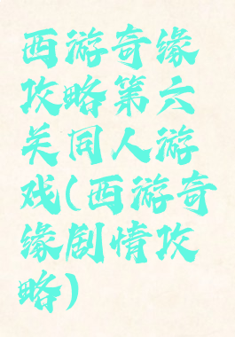 西游奇缘攻略第六关同人游戏(西游奇缘剧情攻略)