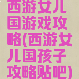 西游女儿国游戏攻略(西游女儿国孩子攻略贴吧)