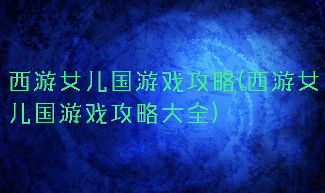 西游女儿国游戏攻略(西游女儿国游戏攻略大全)