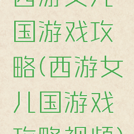 西游女儿国游戏攻略(西游女儿国游戏攻略视频)