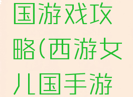 西游女儿国游戏攻略(西游女儿国手游攻略)