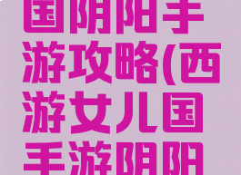 西游女儿国阴阳手游攻略(西游女儿国手游阴阳技能)