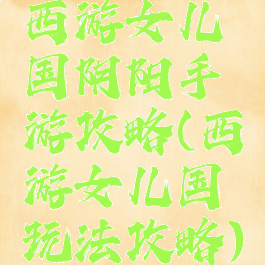 西游女儿国阴阳手游攻略(西游女儿国玩法攻略)