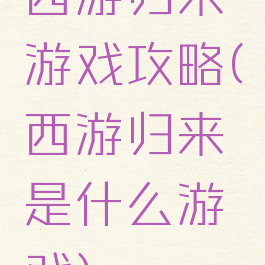 西游归来游戏攻略(西游归来是什么游戏)