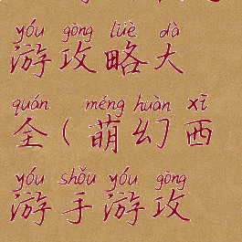 西游幻想手游攻略大全(萌幻西游手游攻略)