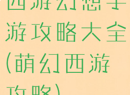 西游幻想手游攻略大全(萌幻西游攻略)