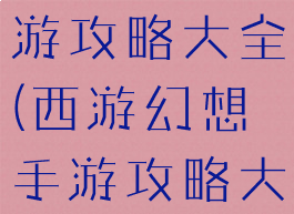 西游幻想手游攻略大全(西游幻想手游攻略大全最新)