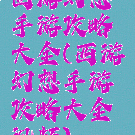 西游幻想手游攻略大全(西游幻想手游攻略大全视频)