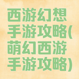 西游幻想手游攻略(萌幻西游手游攻略)