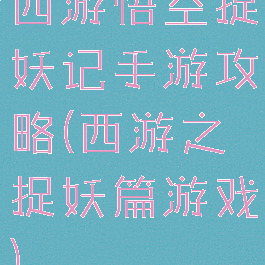 西游悟空捉妖记手游攻略(西游之捉妖篇游戏)