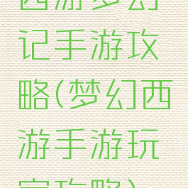 西游梦幻记手游攻略(梦幻西游手游玩家攻略)