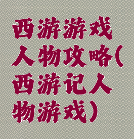 西游游戏人物攻略(西游记人物游戏)