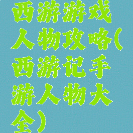 西游游戏人物攻略(西游记手游人物大全)