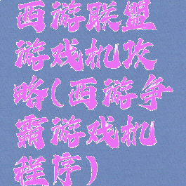 西游联盟游戏机攻略(西游争霸游戏机程序)