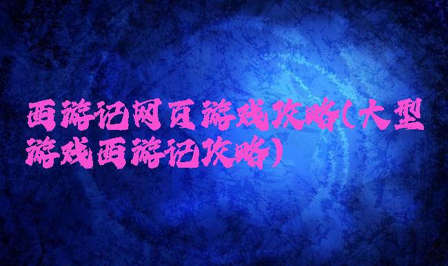 西游记网页游戏攻略(大型游戏西游记攻略)