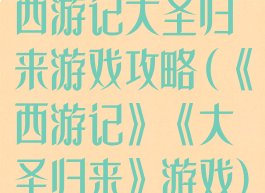 西游记大圣归来游戏攻略(《西游记》《大圣归来》游戏)