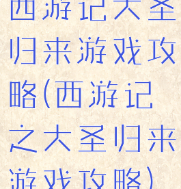 西游记大圣归来游戏攻略(西游记之大圣归来游戏攻略)