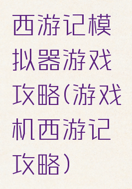 西游记模拟器游戏攻略(游戏机西游记攻略)