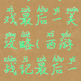 西游记游戏最后一关攻略(西游战记最后一关)