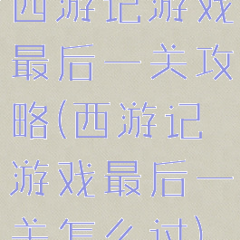 西游记游戏最后一关攻略(西游记游戏最后一关怎么过)