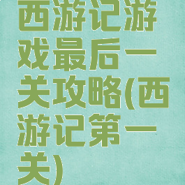 西游记游戏最后一关攻略(西游记第一关)