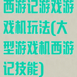 西游记游戏游戏机玩法(大型游戏机西游记技能)