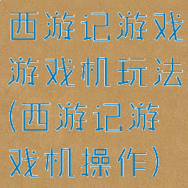 西游记游戏游戏机玩法(西游记游戏机操作)