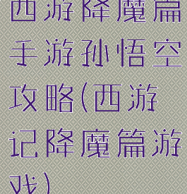 西游降魔篇手游孙悟空攻略(西游记降魔篇游戏)