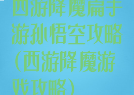西游降魔篇手游孙悟空攻略(西游降魔游戏攻略)