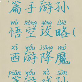 西游降魔篇手游孙悟空攻略(西游降魔篇游戏孙悟空)